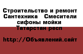 Строительство и ремонт Сантехника - Смесители,сифоны,мойки. Татарстан респ.